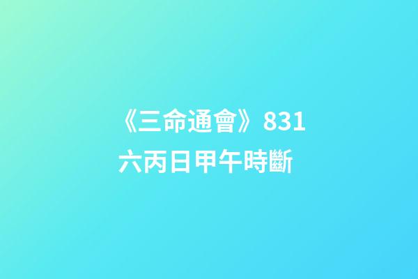 《三命通會》8.31 六丙日甲午時斷